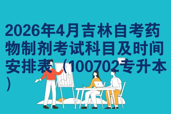 2026年4月吉林自学考试药物制剂考试考哪几科准时间安排表(100702专升本)