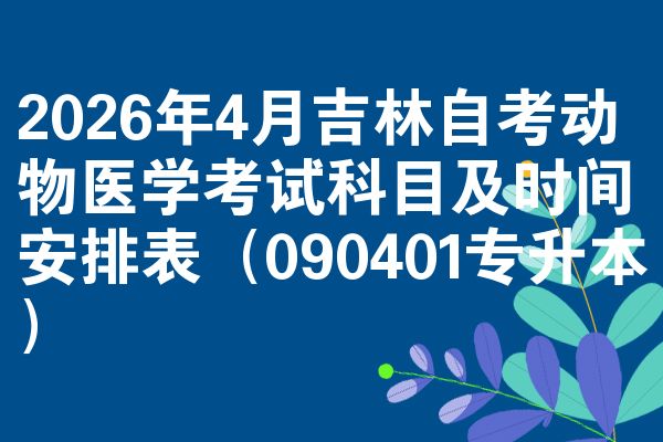 2026年4月吉林自考动物医学考试科目及时间安排表(090401专升本)