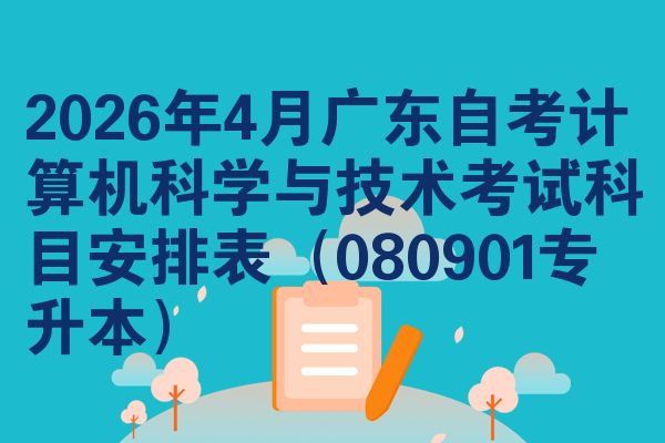 2026年4月广东自考计算机科学与技术考试科目安排表(080901专升本)