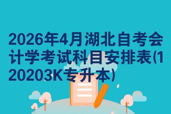 2026年4月湖北自学考试会计学考试考哪几科安排表(120203K专升本)
