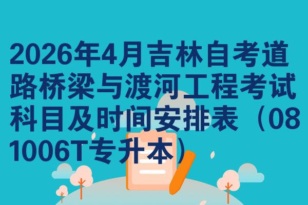 2026年4月吉林自考道路桥梁与渡河工程考试科目及时间安排表（081006T专升本）