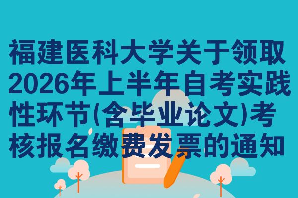 福建醫(yī)科大學(xué)關(guān)于領(lǐng)取2026年上半年自考實(shí)踐性環(huán)節(jié)(含畢業(yè)論文)考核報名繳費(fèi)發(fā)票的通知
