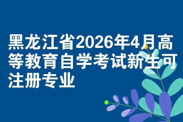黑龙江省2026年4月高等教育自学考试新生可注册专业