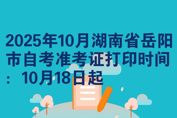 2025年10月湖南省岳陽(yáng)市自考準(zhǔn)考證打印時(shí)間：10月18日起