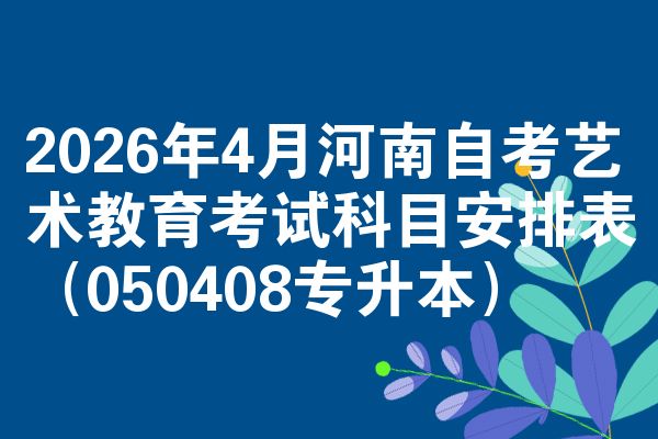 2026年4月河南自考艺术教育考试科目安排表（050408专升本）