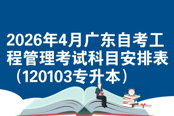 2026年4月广东自考工程管理考试科目安排表（120103专升本）