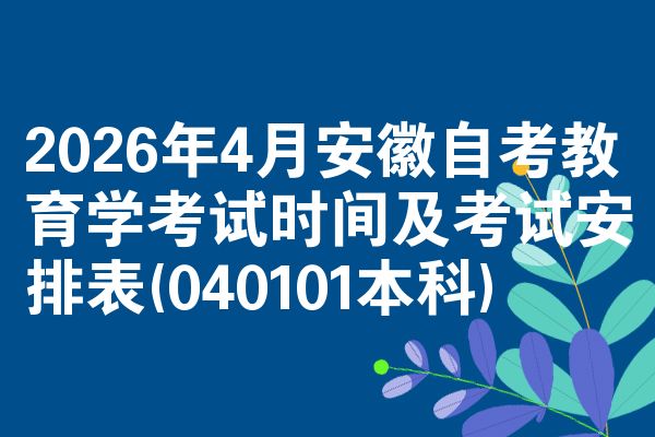 2026年4月安徽自考教育学考试时间及考试安排表(040101本科)