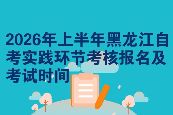 2026年上半年黑龍江自考實踐環(huán)節(jié)考核報名及考試時間
