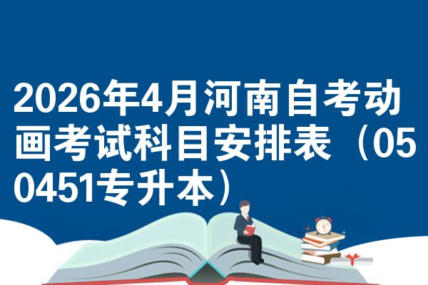 2026年4月河南自考动画考试科目安排表(050451专升本)