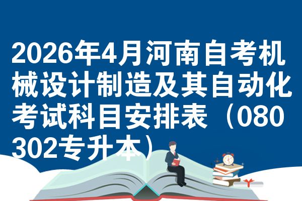 2026年4月河南自学考试机械设计制造及其智能化考试考哪几科安排表(080302专升本)