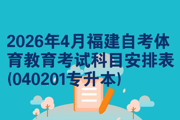 2026年4月福建自学考试体育教育考试考哪几科安排表(040201专升本)