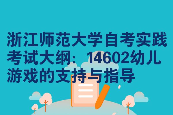 浙江师范大学自学考试实践考试大纲|:<br />14602婴幼儿游戏的支持与指导