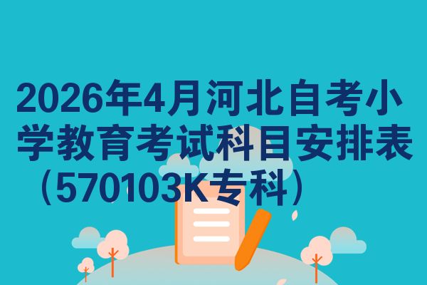 2026年4月河北自考小学教育考试科目安排表（570103K专科）