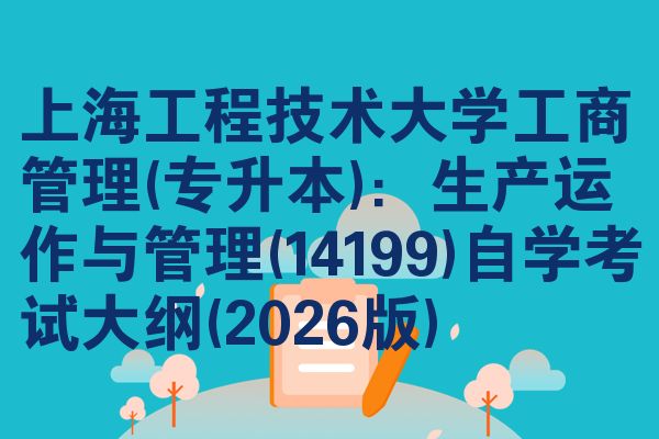 上海工程技术大学工商管理(专升本):生产运作与管理(14199)自考大纲(2026版)