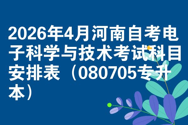 2026年4月河南自考电子科学与技术考试科目安排表(080705专升本)