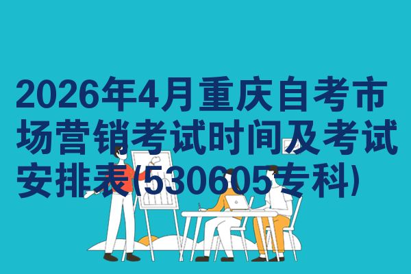 2026年4月重慶自考市場(chǎng)營(yíng)銷(xiāo)考試時(shí)間及考試安排表(530605?？?