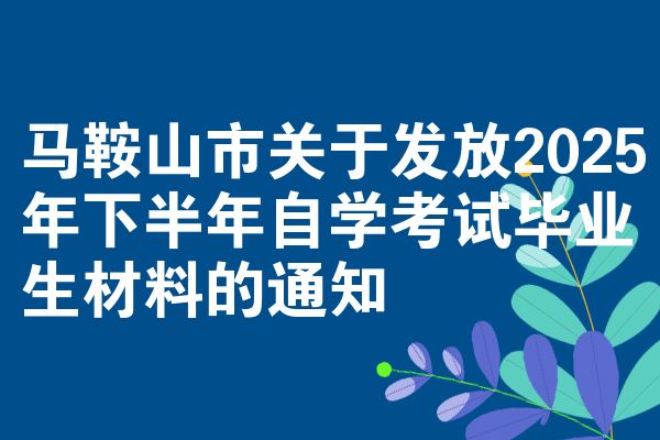 馬鞍山市關于發(fā)放2025年下半年自學考試畢業(yè)生材料的通知