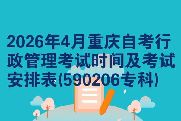 2026年4月重庆自考行政管理考试时间及考试安排表(590206专科)