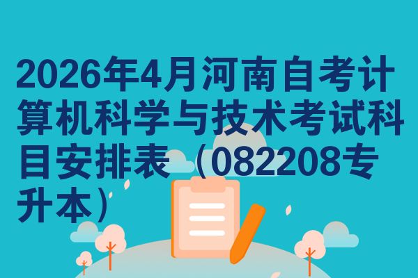 2026年4月河南自考计算机科学与技术考试科目安排表（082208专升本）