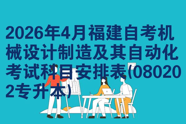 2026年4月福建自考机械设计制造及其自动化考试科目安排表(080202专升本)