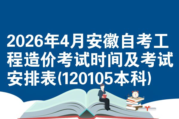 2026年4月安徽自考工程造价考试时间及考试安排表(120105本科)