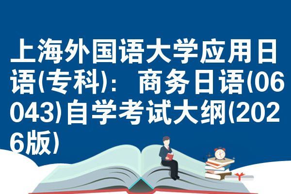 上海外國語大學(xué)應(yīng)用日語(?？?：商務(wù)日語(06043)自學(xué)考試大綱(2026版)