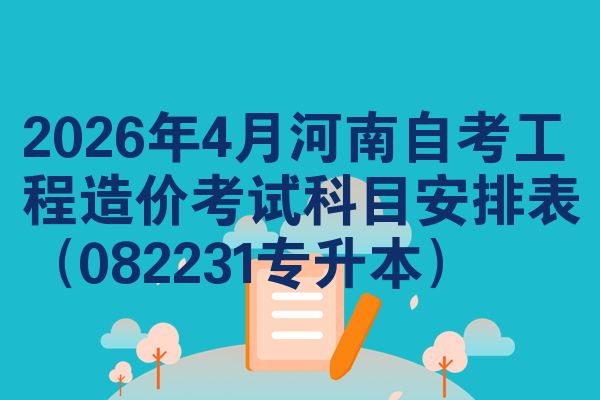 2026年4月河南自考工程造價考試科目安排表（082231專升本）