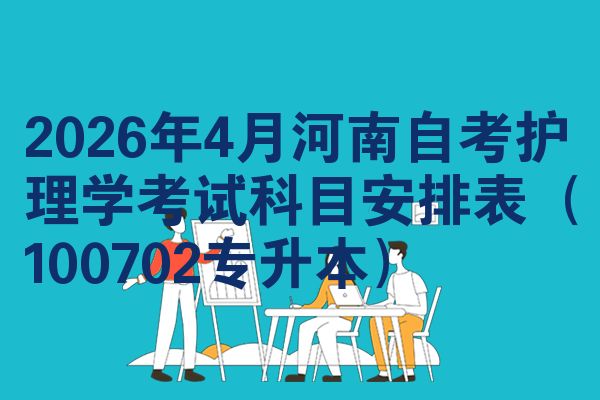 2026年4月河南自考護(hù)理學(xué)考試科目安排表(100702專升本)