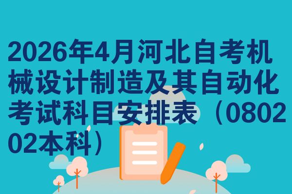 2026年4月河北自考机械设计制造及其自动化考试科目安排表(080202本科)