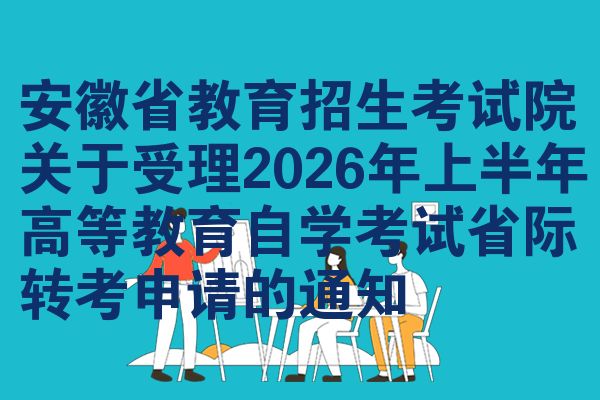 安徽省教育招生考试院关于受理2026年上半年高等教育自学考试省际转考申请的通知