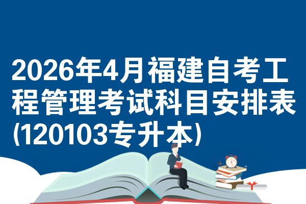 2026年4月福建自考工程管理考试科目安排表(120103专升本)