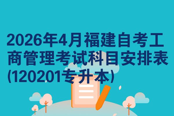2026年4月福建自考工商管理考试科目安排表(120201专升本)