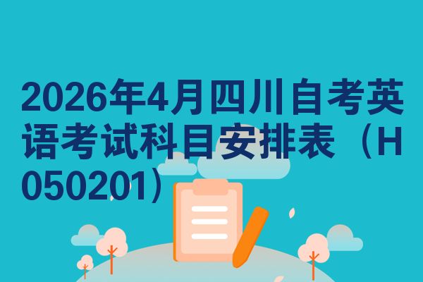 2026年4月四川自考英语考试科目安排表(H050201)