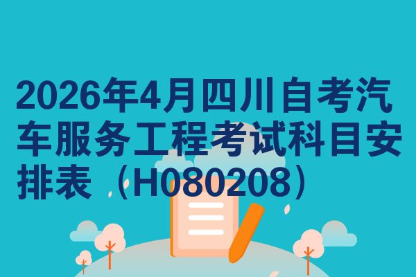 2026年4月四川自考汽车服务工程考试科目安排表(H080208)