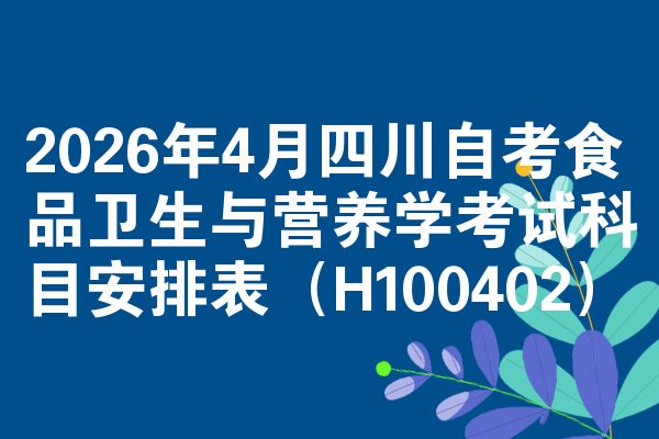 2026年4月四川自考食品卫生与营养学考试科目安排表（H100402）