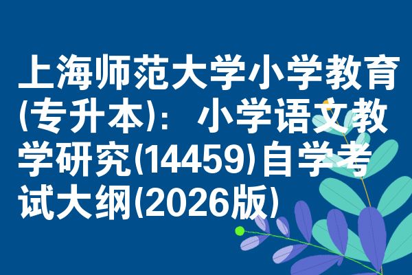 上海师范大学小学教育(专升本)：小学语文教学研究(14459)自学考试大纲(2026版)