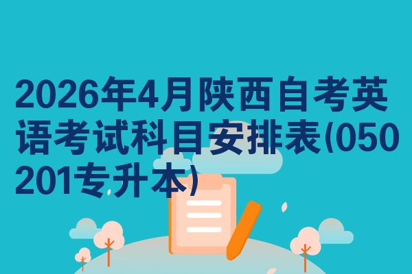2026年4月陕西自考英语考试科目安排表(050201专升本)