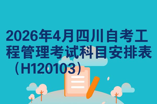 2026年4月四川自考工程管理考试科目安排表(H120103)