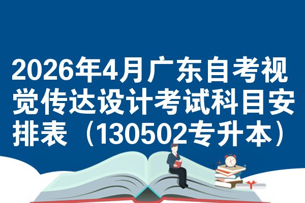 2026年4月广东自考视觉传达设计考试科目安排表(130502专升本)