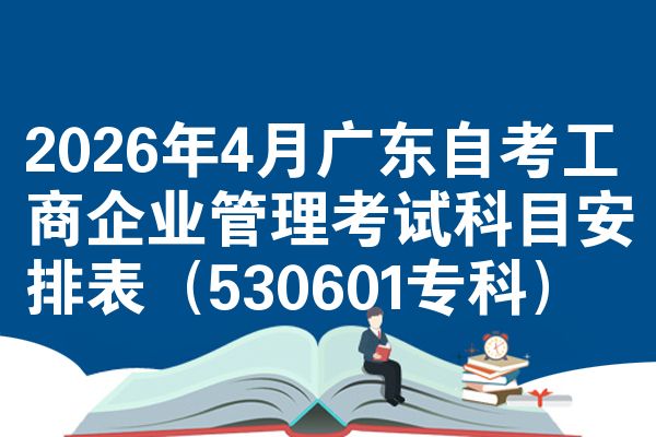 2026年4月广东自考工商企业管理考试科目安排表(530601专科)