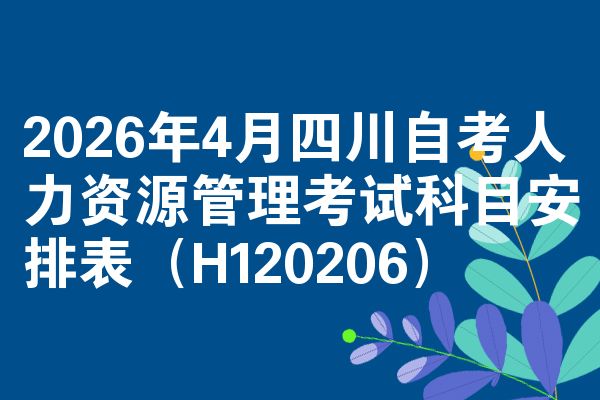 2026年4月四川自考人力资源管理考试科目安排表(H120206)