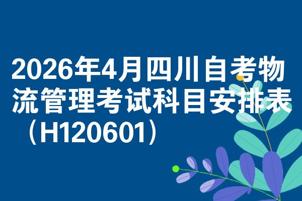 2026年4月四川自考物流管理考试科目安排表(H120601)