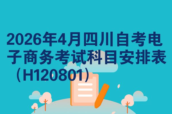 2026年4月四川自考电子商务考试科目安排表（H120801）