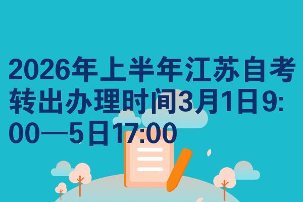 2026年上半年江苏自考转出办理时间3月1日9:00—5日17:00