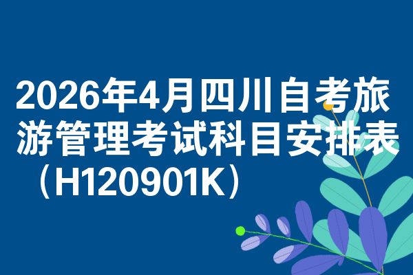 2026年4月四川自考旅游管理考试科目安排表(H120901K)