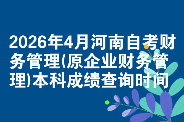 2026年4月河南自考财务管理(原企业财务管理)本科成绩查询时间