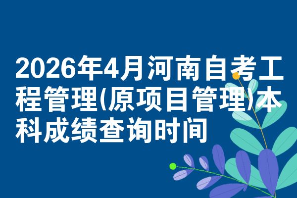 2026年4月河南自考工程管理(原项目管理)本科成绩查询时间