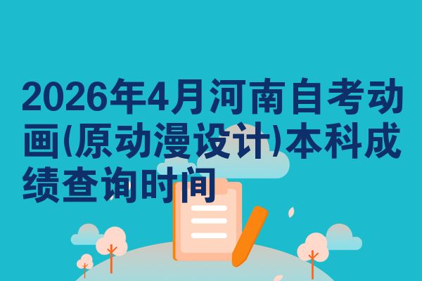 2026年4月河南自考动画(原动漫设计)本科成绩查询时间