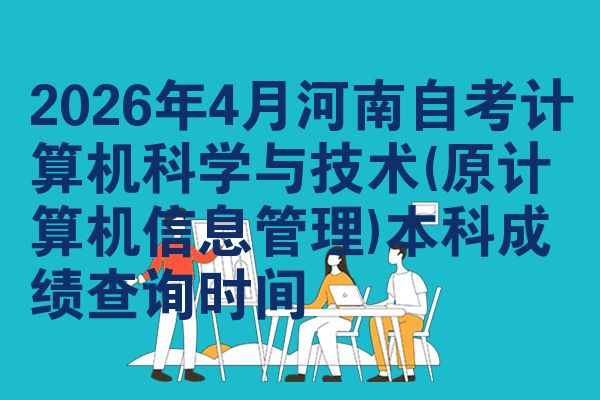 2026年4月河南自考计算机科学与技术(原计算机信息管理)本科成绩查询时间