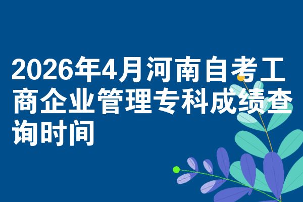 2026年4月河南自考工商企业管理专科成绩查询时间